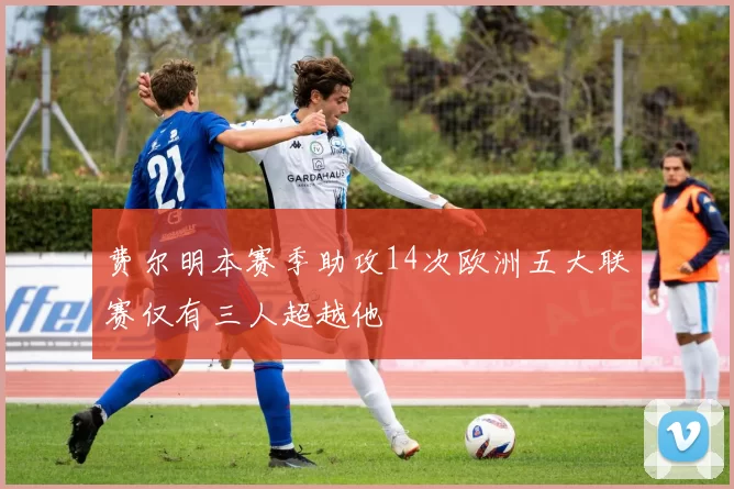 费尔明本赛季助攻14次欧洲五大联赛仅有三人超越他