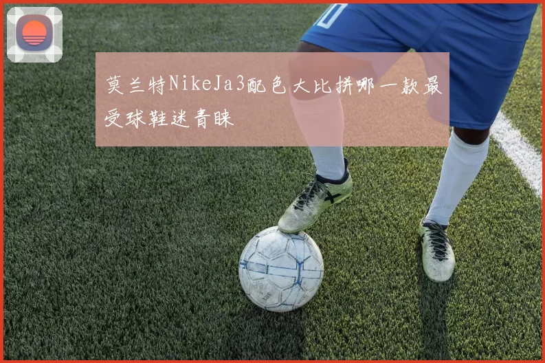 莫兰特NikeJa3配色大比拼哪一款最受球鞋迷青睐