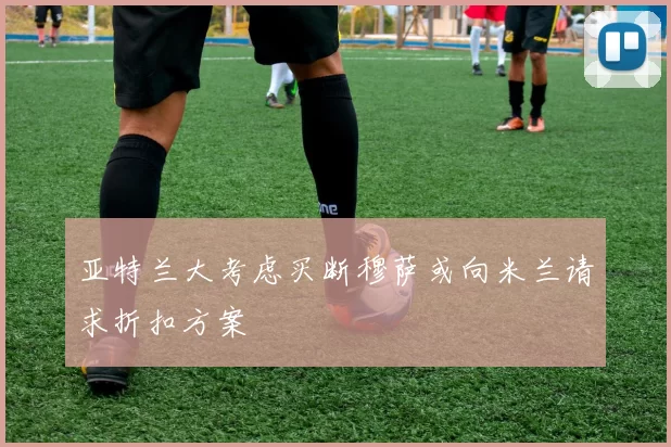 亚特兰大考虑买断穆萨或向米兰请求折扣方案