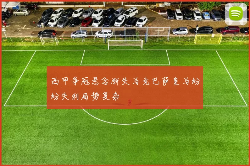 西甲争冠悬念渐失马竞巴萨皇马纷纷失利局势复杂