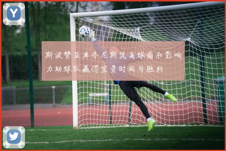 斯波赞亚库乔尼斯凭高球商和影响力助球队赢得宝贵时间与胜利