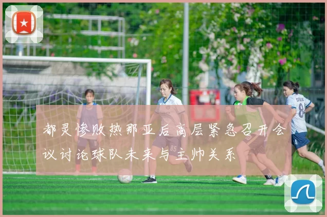 都灵惨败热那亚后高层紧急召开会议讨论球队未来与主帅关系