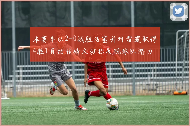 本赛季以2-0战胜活塞并对雷霆取得4胜1负的佳绩文班称展现球队潜力