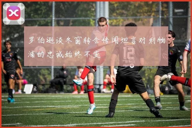 罗伯逊谈冬窗转会传闻坦言对利物浦的忠诚始终不变