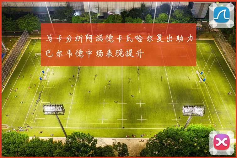 马卡分析阿诺德卡瓦哈尔复出助力巴尔韦德中场表现提升