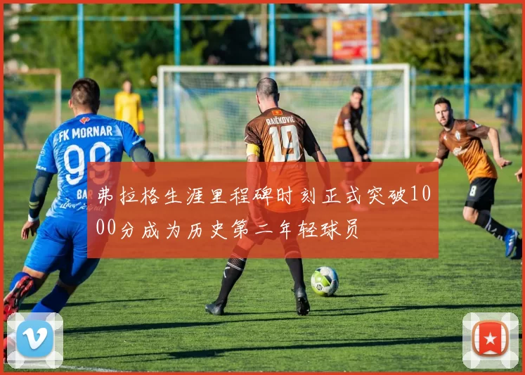 弗拉格生涯里程碑时刻正式突破1000分成为历史第二年轻球员