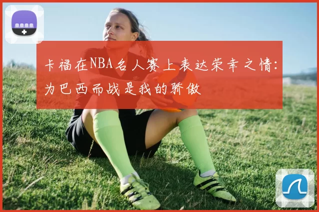 卡福在NBA名人赛上表达荣幸之情：为巴西而战是我的骄傲