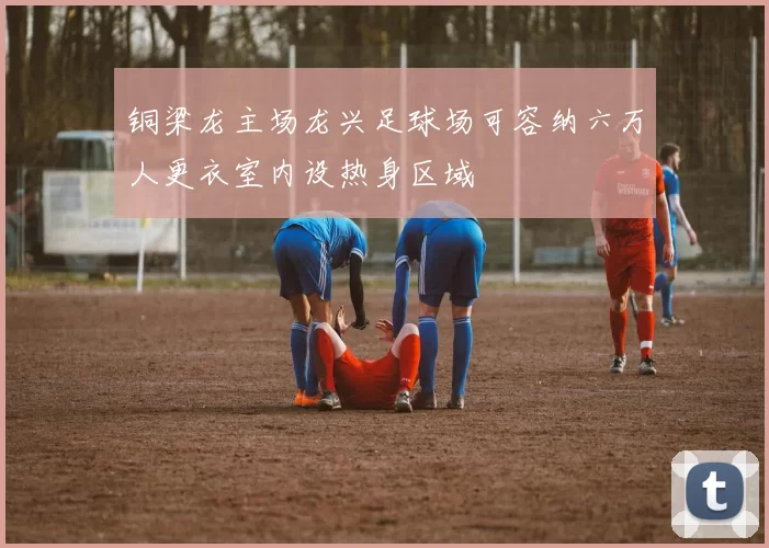 铜梁龙主场龙兴足球场可容纳六万人更衣室内设热身区域