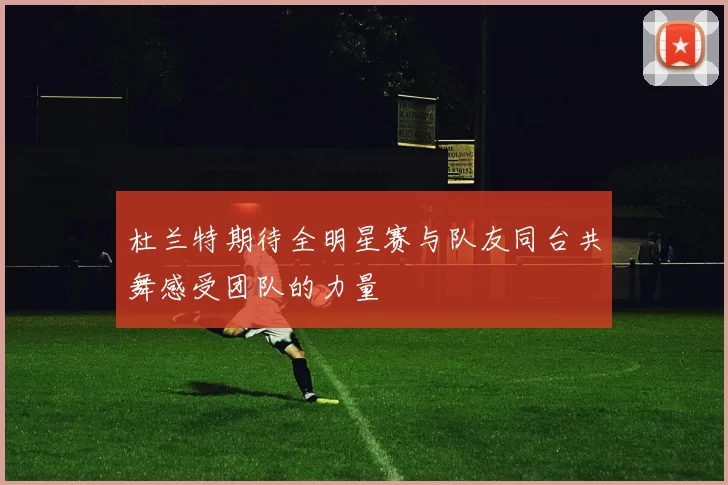 杜兰特期待全明星赛与队友同台共舞感受团队的力量