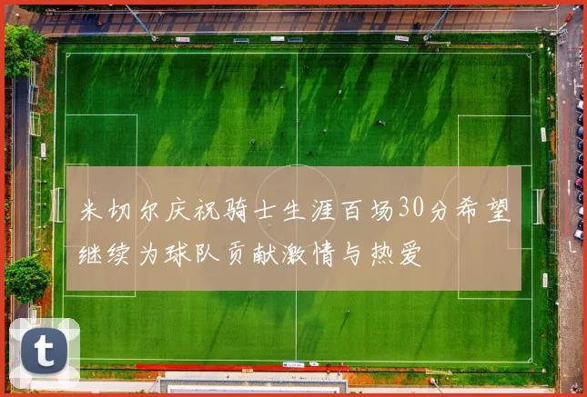 米切尔庆祝骑士生涯百场30分希望继续为球队贡献激情与热爱