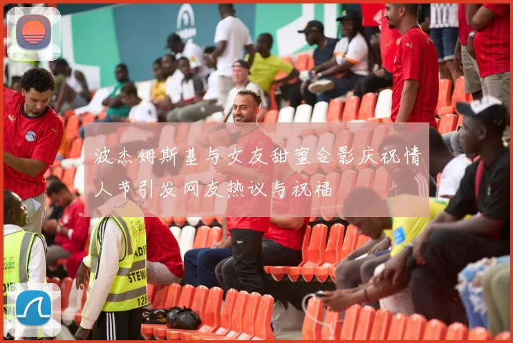波杰姆斯基与女友甜蜜合影庆祝情人节引发网友热议与祝福