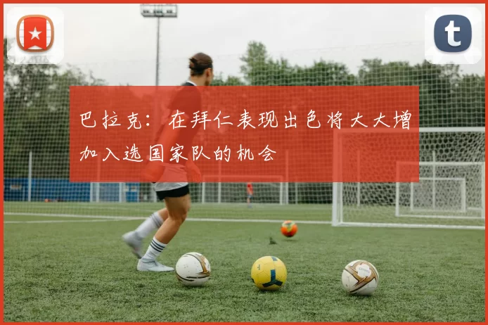 巴拉克：在拜仁表现出色将大大增加入选国家队的机会
