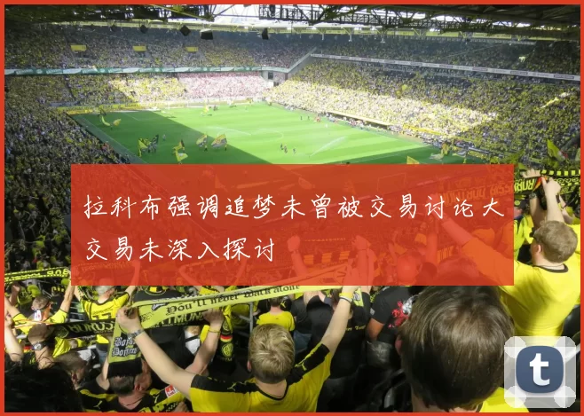 拉科布强调追梦未曾被交易讨论大交易未深入探讨