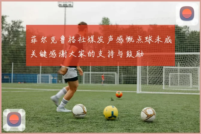 菲尔克鲁格社媒发声感慨点球未成关键感谢大家的支持与鼓励