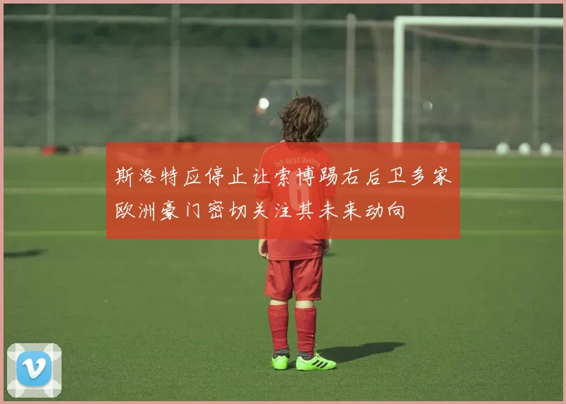 斯洛特应停止让索博踢右后卫多家欧洲豪门密切关注其未来动向