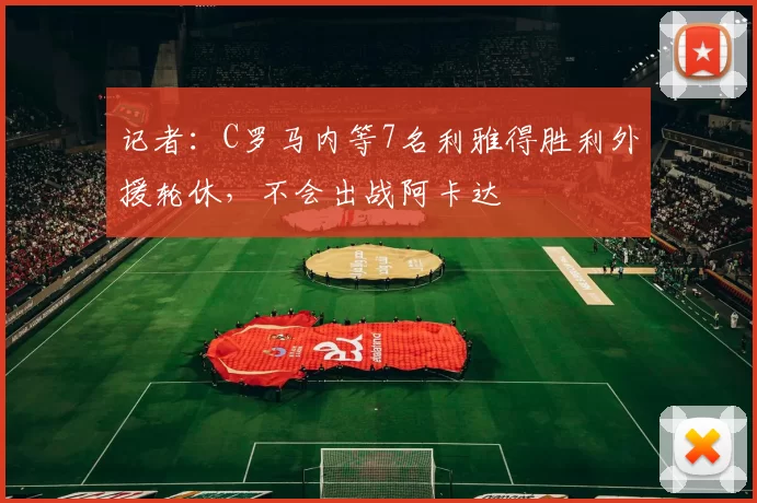 记者：C罗马内等7名利雅得胜利外援轮休，不会出战阿卡达