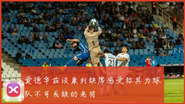 爱德华兹谈康利缺席感受称其为球队不可或缺的老将