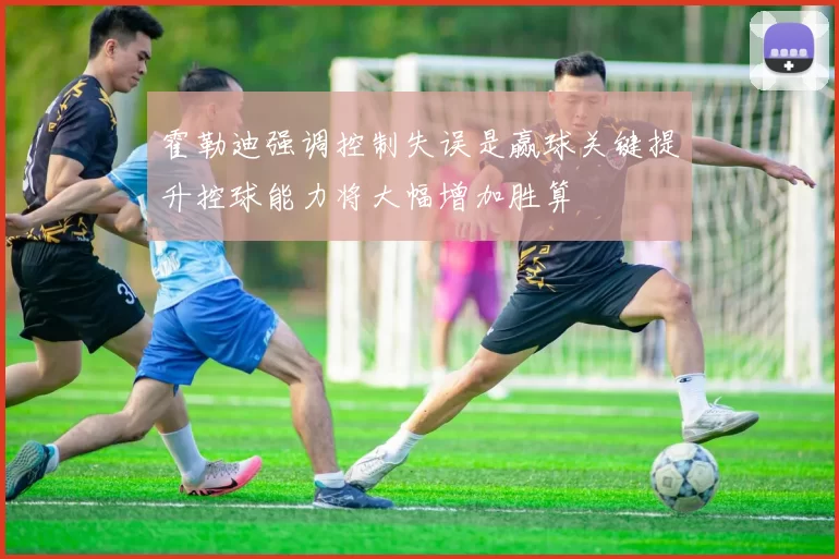 霍勒迪强调控制失误是赢球关键提升控球能力将大幅增加胜算