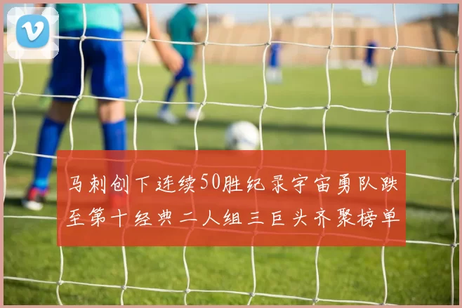 马刺创下连续50胜纪录宇宙勇队跌至第十经典二人组三巨头齐聚榜单