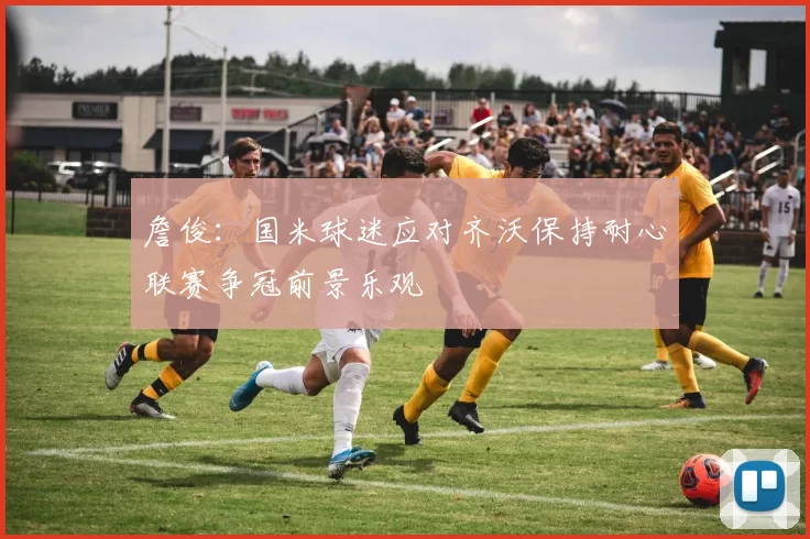 詹俊：国米球迷应对齐沃保持耐心联赛争冠前景乐观