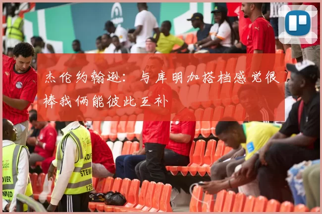 杰伦约翰逊：与库明加搭档感觉很棒我俩能彼此互补