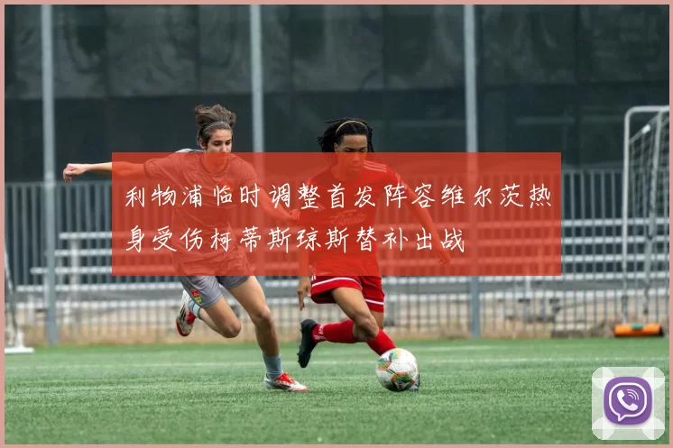 利物浦临时调整首发阵容维尔茨热身受伤柯蒂斯琼斯替补出战