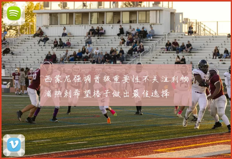 西蒙尼强调晋级重要性不关注利物浦热刺希望格子做出最佳选择